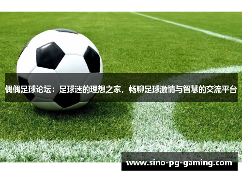 偶偶足球论坛：足球迷的理想之家，畅聊足球激情与智慧的交流平台