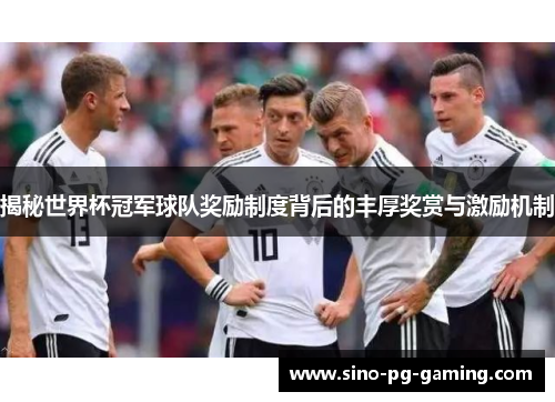 揭秘世界杯冠军球队奖励制度背后的丰厚奖赏与激励机制