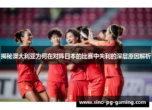 揭秘澳大利亚为何在对阵日本的比赛中失利的深层原因解析 揭秘澳大利亚为何在对阵日本的比赛中失利的深层原因解析