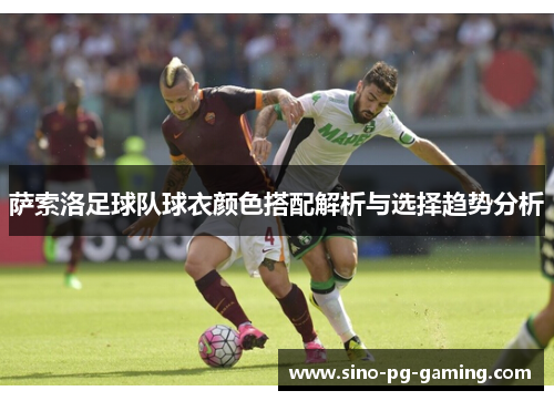 萨索洛足球队球衣颜色搭配解析与选择趋势分析 萨索洛足球队球衣颜色搭配解析与选择趋势分析