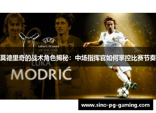 莫德里奇的战术角色揭秘：中场指挥官如何掌控比赛节奏