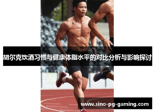 胡尔克饮酒习惯与健康体脂水平的对比分析与影响探讨 胡尔克饮酒习惯与健康体脂水平的对比分析与影响探讨