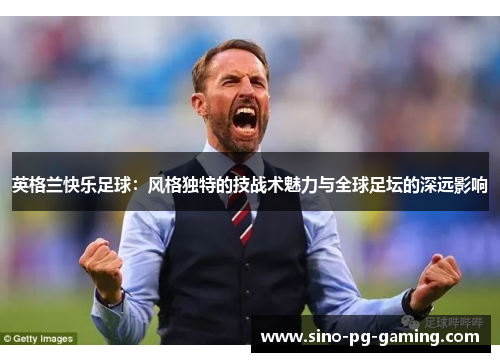英格兰快乐足球:风格独特的技战术魅力与全球足坛的深远影响 英格兰快乐足球:风格独特的技战术魅力与全球足坛的深远影响