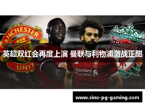 英超双红会再度上演 曼联与利物浦激战正酣 英超双红会再度上演 曼联与利物浦激战正酣