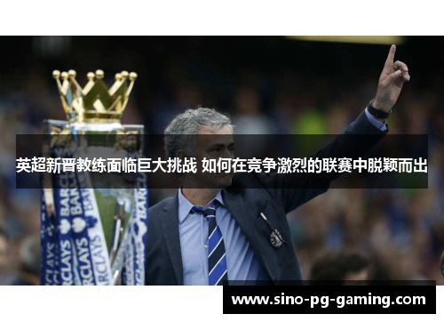 英超新晋教练面临巨大挑战 如何在竞争激烈的联赛中脱颖而出 英超新晋教练面临巨大挑战 如何在竞争激烈的联赛中脱颖而出