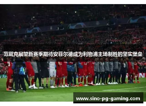 范戴克展望新赛季期待安菲尔德成为利物浦主场制胜的坚实堡垒