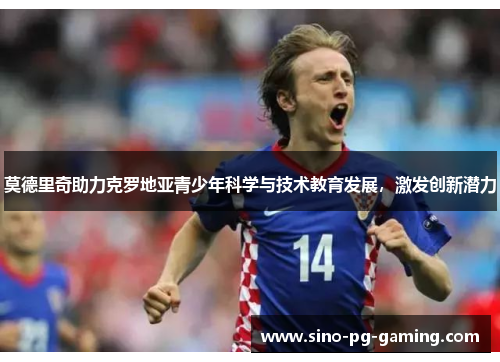莫德里奇助力克罗地亚青少年科学与技术教育发展,激发创新潜力 莫德里奇助力克罗地亚青少年科学与技术教育发展,激发创新潜力
