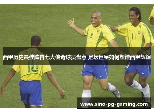 西甲历史最佳阵容七大传奇球员盘点 足坛巨星如何塑造西甲辉煌