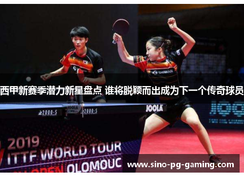 西甲新赛季潜力新星盘点 谁将脱颖而出成为下一个传奇球员