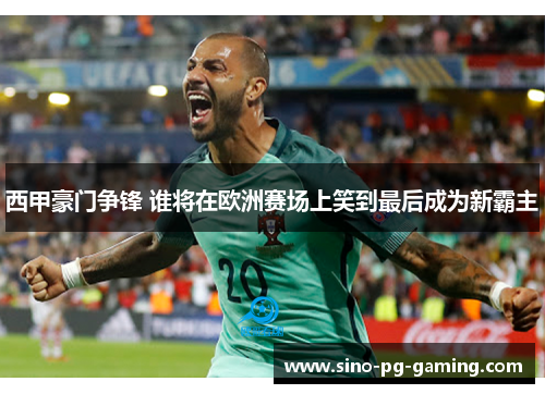 西甲豪门争锋 谁将在欧洲赛场上笑到最后成为新霸主 西甲豪门争锋 谁将在欧洲赛场上笑到最后成为新霸主