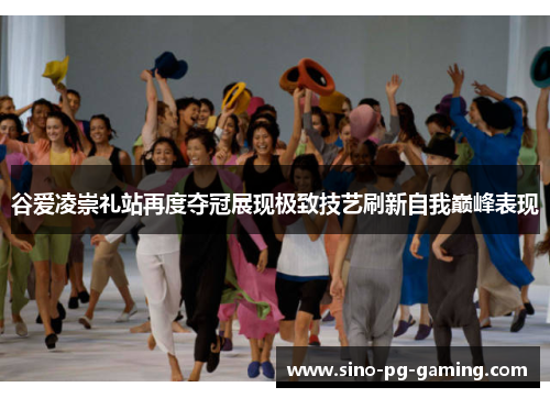 谷爱凌崇礼站再度夺冠展现极致技艺刷新自我巅峰表现 谷爱凌崇礼站再度夺冠展现极致技艺刷新自我巅峰表现
