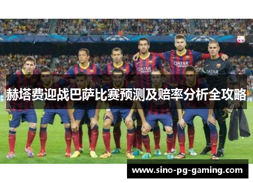 赫塔费迎战巴萨比赛预测及赔率分析全攻略 赫塔费迎战巴萨比赛预测及赔率分析全攻略