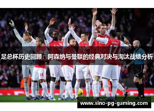 足总杯历史回顾：阿森纳与曼联的经典对决与淘汰战绩分析