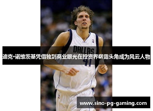 迪克·诺维茨基凭借独到商业眼光在投资界崭露头角成为风云人物 迪克·诺维茨基凭借独到商业眼光在投资界崭露头角成为风云人物