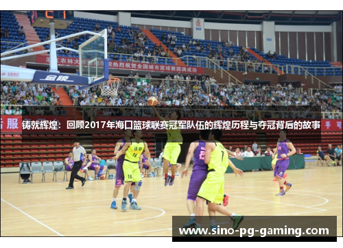 铸就辉煌：回顾2017年海口篮球联赛冠军队伍的辉煌历程与夺冠背后的故事