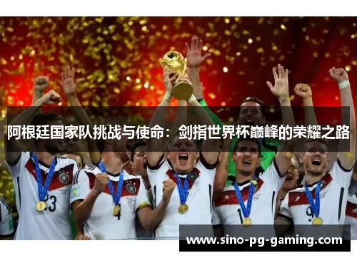 阿根廷国家队挑战与使命:剑指世界杯巅峰的荣耀之路 阿根廷国家队挑战与使命:剑指世界杯巅峰的荣耀之路