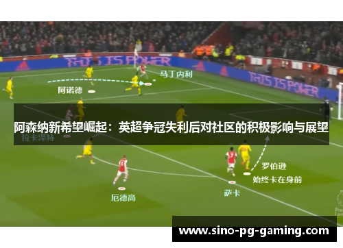 阿森纳新希望崛起:英超争冠失利后对社区的积极影响与展望 阿森纳新希望崛起:英超争冠失利后对社区的积极影响与展望