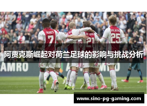 阿贾克斯崛起对荷兰足球的影响与挑战分析 阿贾克斯崛起对荷兰足球的影响与挑战分析
