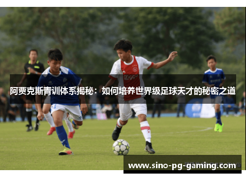 阿贾克斯青训体系揭秘:如何培养世界级足球天才的秘密之道 阿贾克斯青训体系揭秘:如何培养世界级足球天才的秘密之道