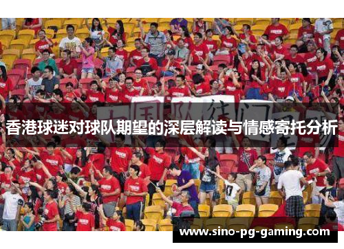 香港球迷对球队期望的深层解读与情感寄托分析 香港球迷对球队期望的深层解读与情感寄托分析