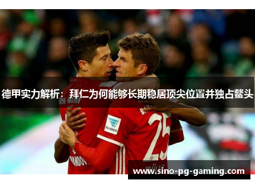 德甲实力解析:拜仁为何能够长期稳居顶尖位置并独占鳌头 德甲实力解析:拜仁为何能够长期稳居顶尖位置并独占鳌头