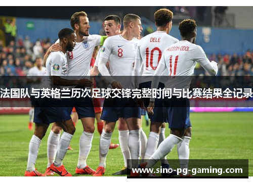 法国队与英格兰历次足球交锋完整时间与比赛结果全记录