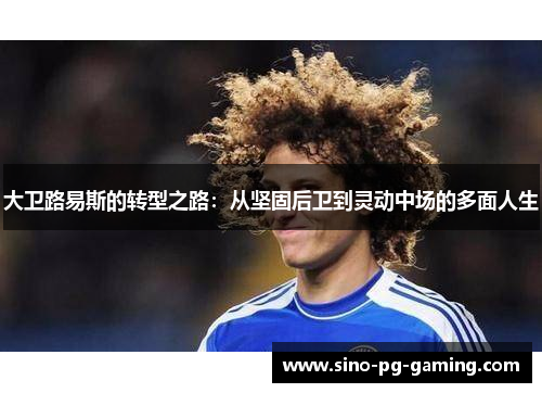 大卫路易斯的转型之路:从坚固后卫到灵动中场的多面人生 大卫路易斯的转型之路:从坚固后卫到灵动中场的多面人生