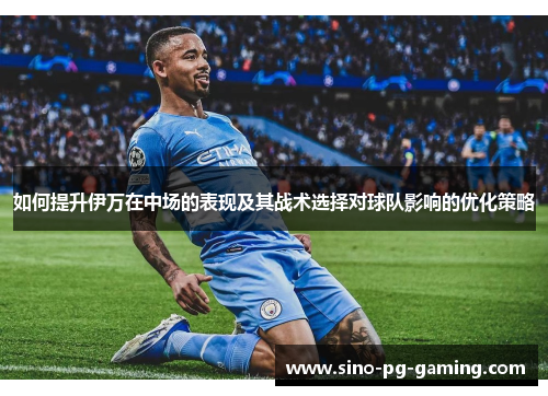 如何提升伊万在中场的表现及其战术选择对球队影响的优化策略 如何提升伊万在中场的表现及其战术选择对球队影响的优化策略