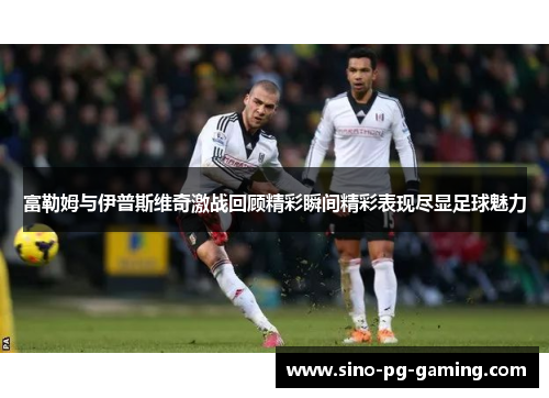 富勒姆与伊普斯维奇激战回顾精彩瞬间精彩表现尽显足球魅力 富勒姆与伊普斯维奇激战回顾精彩瞬间精彩表现尽显足球魅力