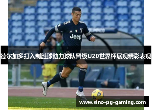 德尔加多打入制胜球助力球队晋级U20世界杯展现精彩表现