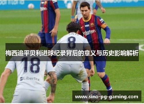 梅西追平贝利进球纪录背后的意义与历史影响解析