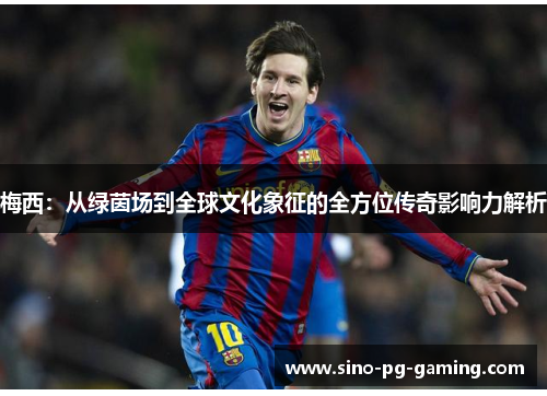 梅西：从绿茵场到全球文化象征的全方位传奇影响力解析