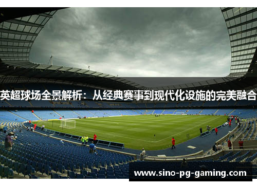 英超球场全景解析：从经典赛事到现代化设施的完美融合