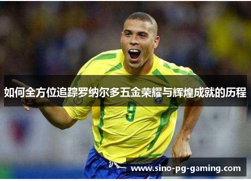 如何全方位追踪罗纳尔多五金荣耀与辉煌成就的历程