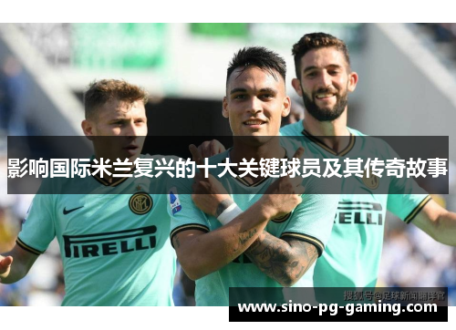 影响国际米兰复兴的十大关键球员及其传奇故事