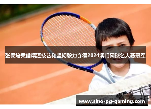 张德培凭借精湛技艺和坚韧毅力夺得2024澳门网球名人赛冠军
