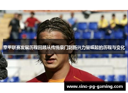 意甲联赛发展历程回顾从传统豪门到新兴力量崛起的历程与变化