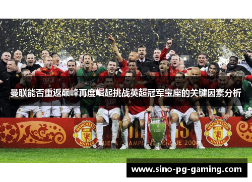 曼联能否重返巅峰再度崛起挑战英超冠军宝座的关键因素分析 曼联能否重返巅峰再度崛起挑战英超冠军宝座的关键因素分析