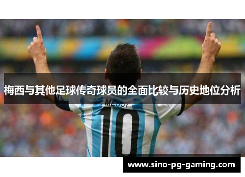 梅西与其他足球传奇球员的全面比较与历史地位分析