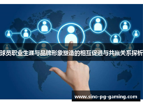 球员职业生涯与品牌形象塑造的相互促进与共赢关系探析