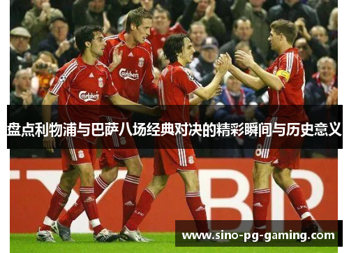 盘点利物浦与巴萨八场经典对决的精彩瞬间与历史意义