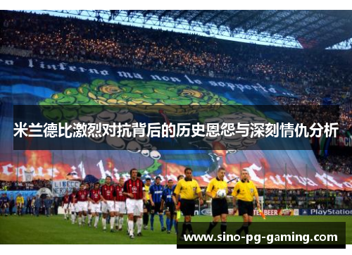 米兰德比激烈对抗背后的历史恩怨与深刻情仇分析