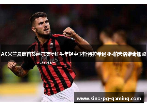 AC米兰夏窗首签萨尔茨堡红牛年轻中卫斯特拉希尼亚·帕夫洛维奇加盟 AC米兰夏窗首签萨尔茨堡红牛年轻中卫斯特拉希尼亚·帕夫洛维奇加盟