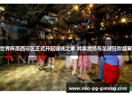 世界杯墨西哥区正式开启球迷之家 共享激情与足球狂欢盛宴 世界杯墨西哥区正式开启球迷之家 共享激情与足球狂欢盛宴