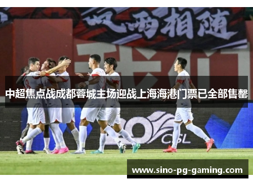 中超焦点战成都蓉城主场迎战上海海港门票已全部售罄 中超焦点战成都蓉城主场迎战上海海港门票已全部售罄