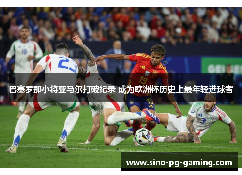 巴塞罗那小将亚马尔打破纪录 成为欧洲杯历史上最年轻进球者