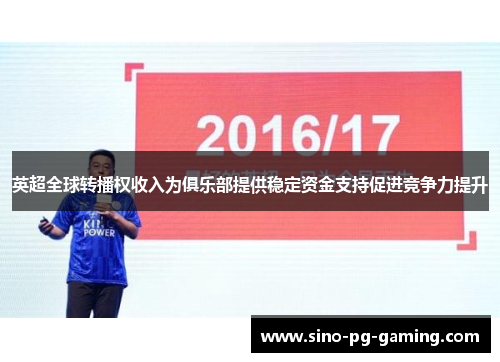 英超全球转播权收入为俱乐部提供稳定资金支持促进竞争力提升