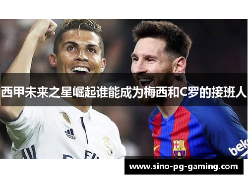 西甲未来之星崛起谁能成为梅西和C罗的接班人 西甲未来之星崛起谁能成为梅西和C罗的接班人