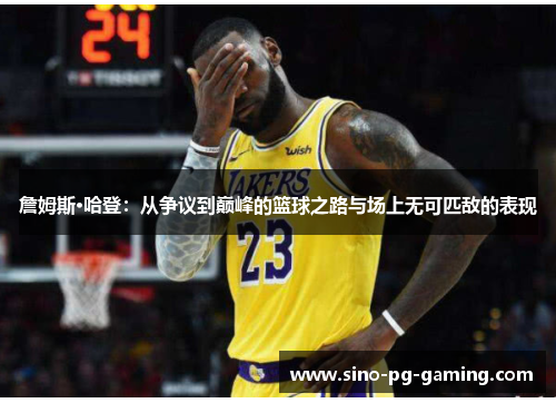 詹姆斯·哈登:从争议到巅峰的篮球之路与场上无可匹敌的表现 詹姆斯·哈登:从争议到巅峰的篮球之路与场上无可匹敌的表现