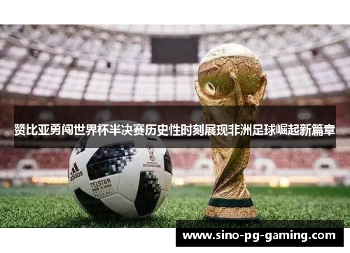 赞比亚勇闯世界杯半决赛历史性时刻展现非洲足球崛起新篇章 赞比亚勇闯世界杯半决赛历史性时刻展现非洲足球崛起新篇章